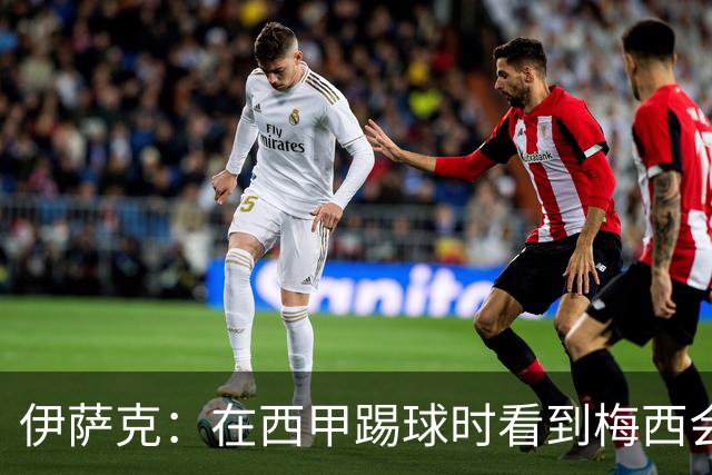 伊萨克：在西甲踢球时看到梅西会被震撼到 合作过最好的球员是D席