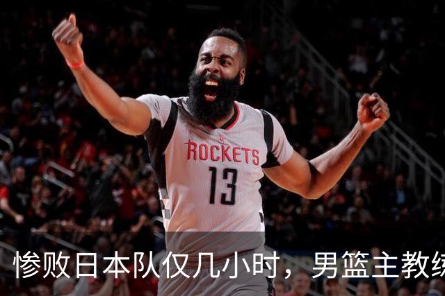 惨败日本队仅几小时，男篮主教练郭士强上热搜，胡明轩承认出问题
